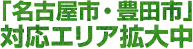 「名古屋市・豊田市」対応エリア拡大中